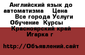 Английский язык до автоматизма. › Цена ­ 1 000 - Все города Услуги » Обучение. Курсы   . Красноярский край,Игарка г.